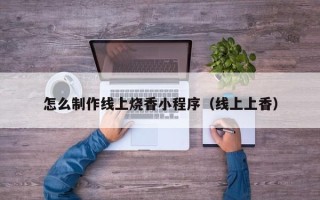 霸州怎么制作线上烧香小程序（线上上香）