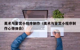 霸州美术与鉴赏小程序制作（美术与鉴赏小程序制作心得体会）