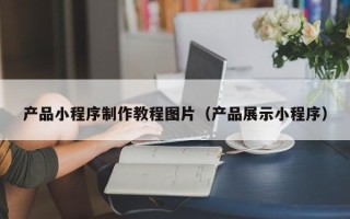 霸州产品小程序制作教程图片（产品展示小程序）