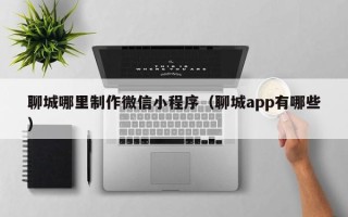 霸州聊城哪里制作微信小程序（聊城app有哪些）
