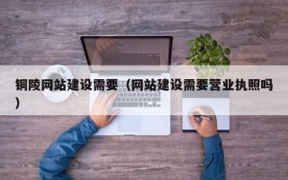 霸州铜陵网站建设需要（网站建设需要营业执照吗）