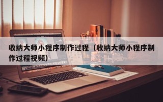 霸州收纳大师小程序制作过程（收纳大师小程序制作过程视频）