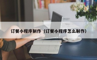 霸州订餐小程序制作（订餐小程序怎么制作）
