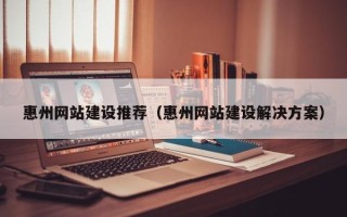 霸州惠州网站建设推荐（惠州网站建设解决方案）