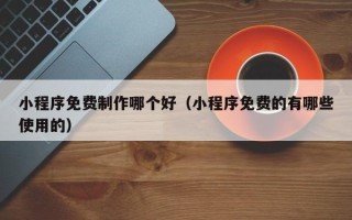 霸州小程序免费制作哪个好（小程序免费的有哪些使用的）