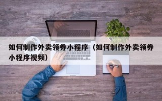 霸州如何制作外卖领券小程序（如何制作外卖领券小程序视频）