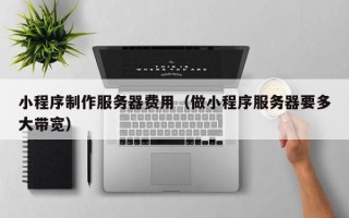 霸州小程序制作服务器费用（做小程序服务器要多大带宽）