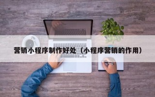 霸州营销小程序制作好处（小程序营销的作用）