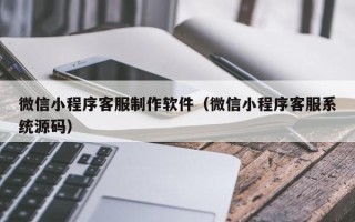 霸州微信小程序客服制作软件（微信小程序客服系统源码）