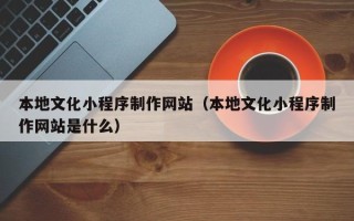 霸州本地文化小程序制作网站（本地文化小程序制作网站是什么）