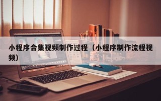 霸州小程序合集视频制作过程（小程序制作流程视频）