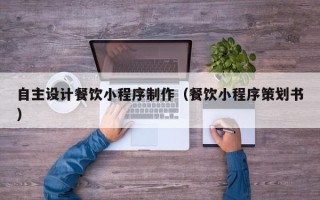 霸州自主设计餐饮小程序制作（餐饮小程序策划书）