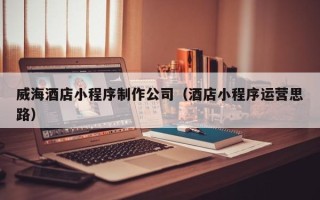 霸州威海酒店小程序制作公司（酒店小程序运营思路）