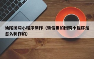 霸州汕尾团购小程序制作（微信里的团购小程序是怎么制作的）