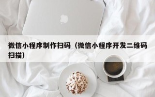 霸州微信小程序制作扫码（微信小程序开发二维码扫描）