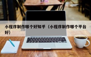 霸州小程序制作哪个好知乎（小程序制作哪个平台好）