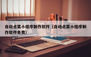 霸州自动点菜小程序制作软件（自动点菜小程序制作软件免费）
