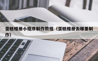 霸州蛋糕相册小程序制作教程（蛋糕相册去哪里制作）